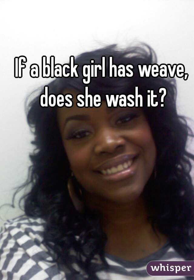 If a black girl has weave, does she wash it?