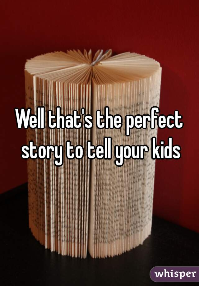 Well that's the perfect story to tell your kids