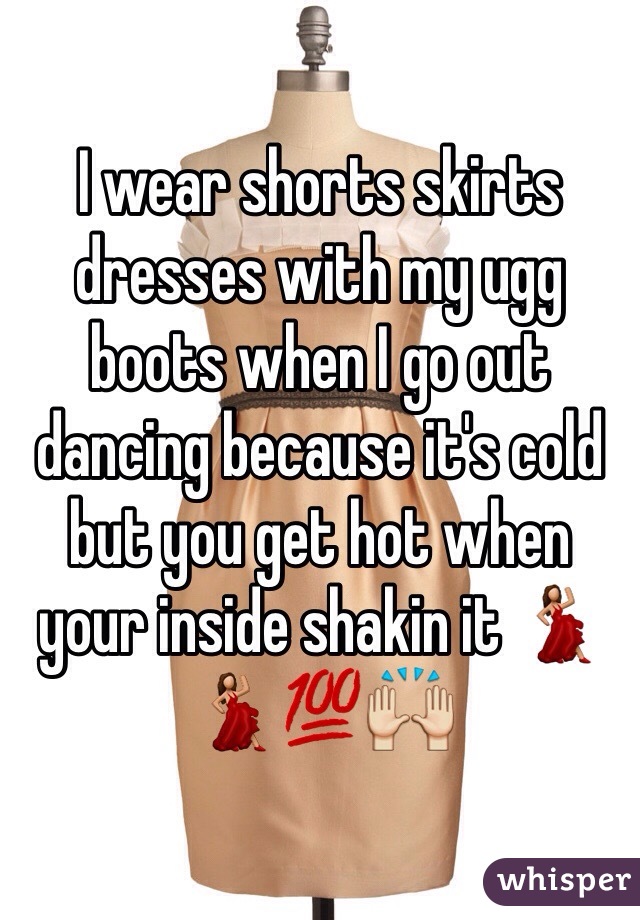 I wear shorts skirts dresses with my ugg boots when I go out dancing because it's cold but you get hot when your inside shakin it 💃💃💯🙌