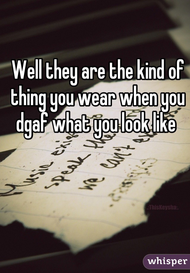 Well they are the kind of thing you wear when you dgaf what you look like 