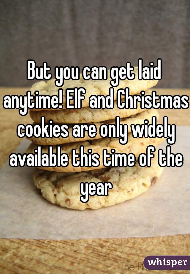 But you can get laid anytime! Elf and Christmas cookies are only widely available this time of the year