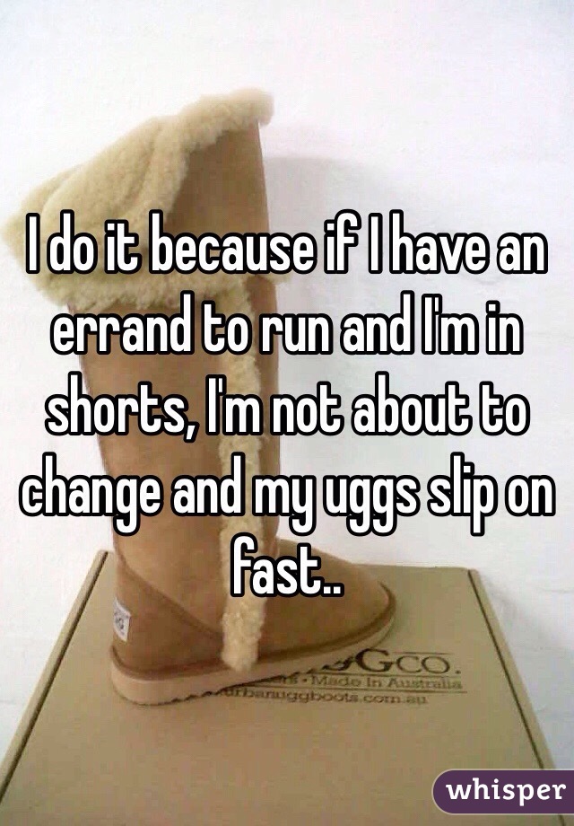 I do it because if I have an errand to run and I'm in shorts, I'm not about to change and my uggs slip on fast.. 