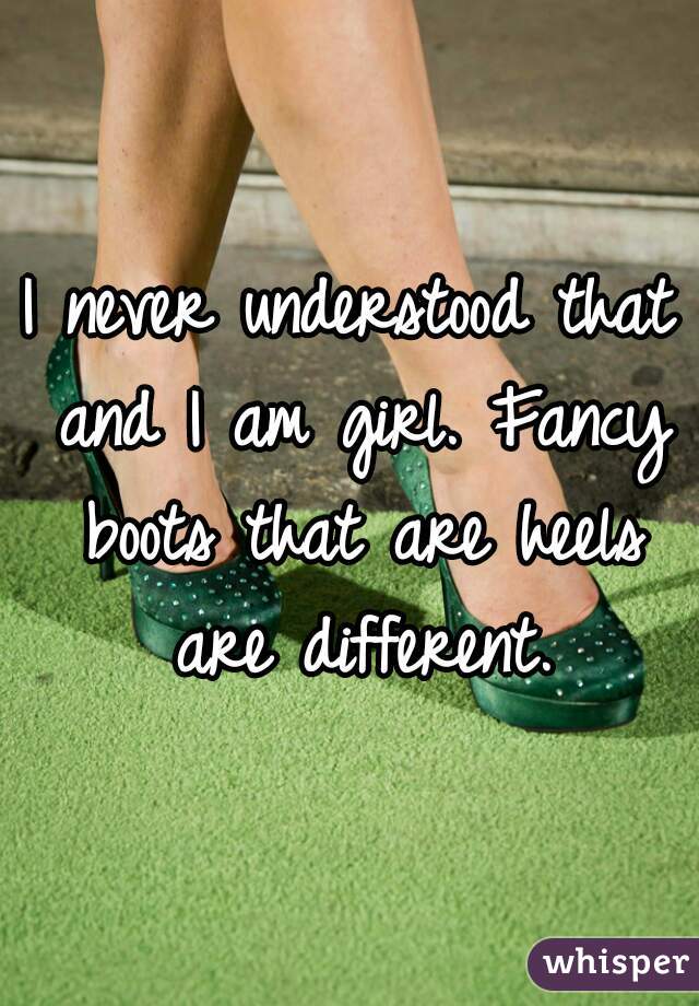 I never understood that and I am girl. Fancy boots that are heels are different.