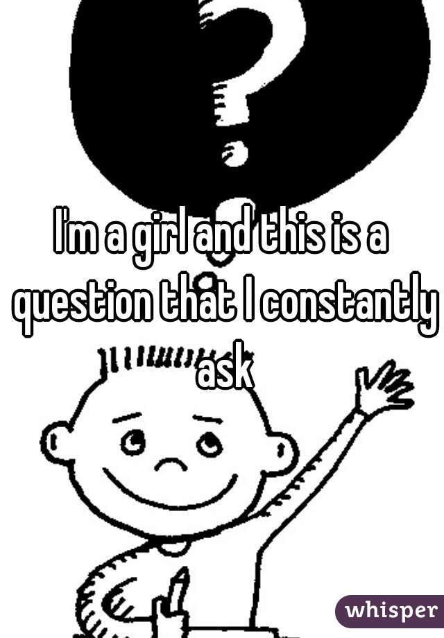 I'm a girl and this is a question that I constantly ask