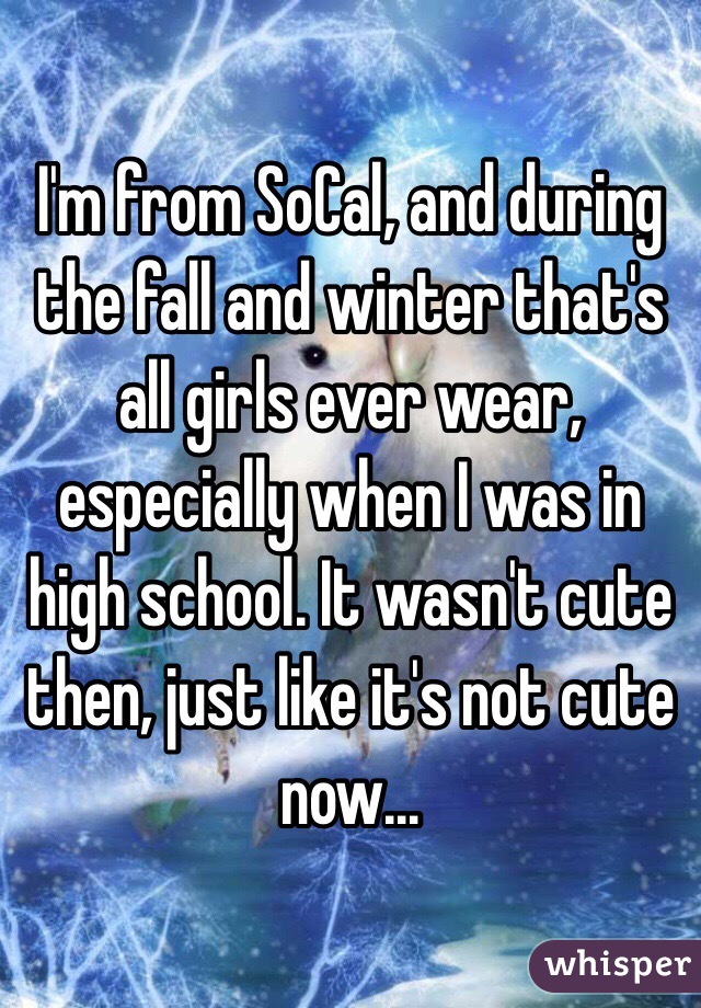 I'm from SoCal, and during the fall and winter that's all girls ever wear, especially when I was in high school. It wasn't cute then, just like it's not cute now... 