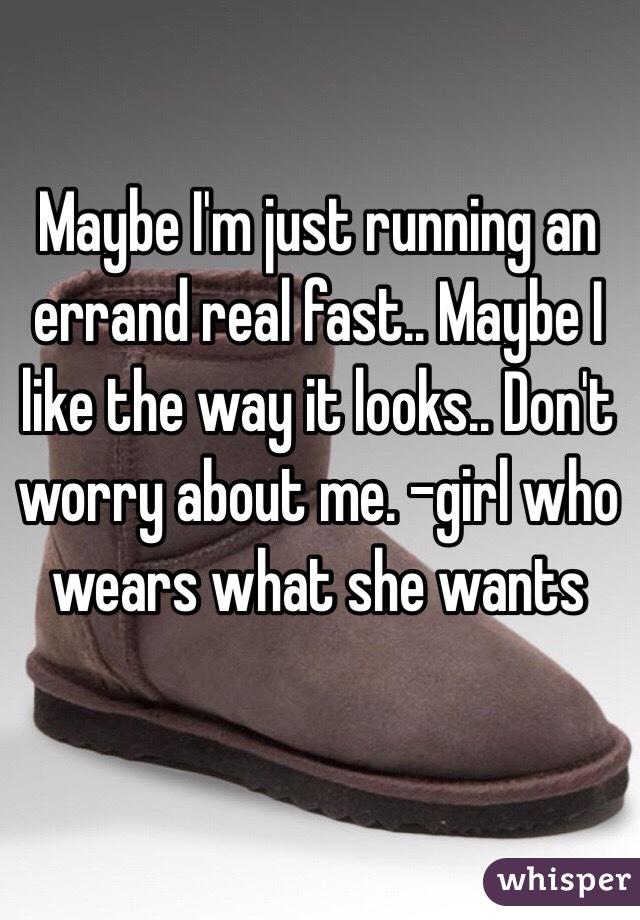 Maybe I'm just running an errand real fast.. Maybe I like the way it looks.. Don't worry about me. -girl who wears what she wants 