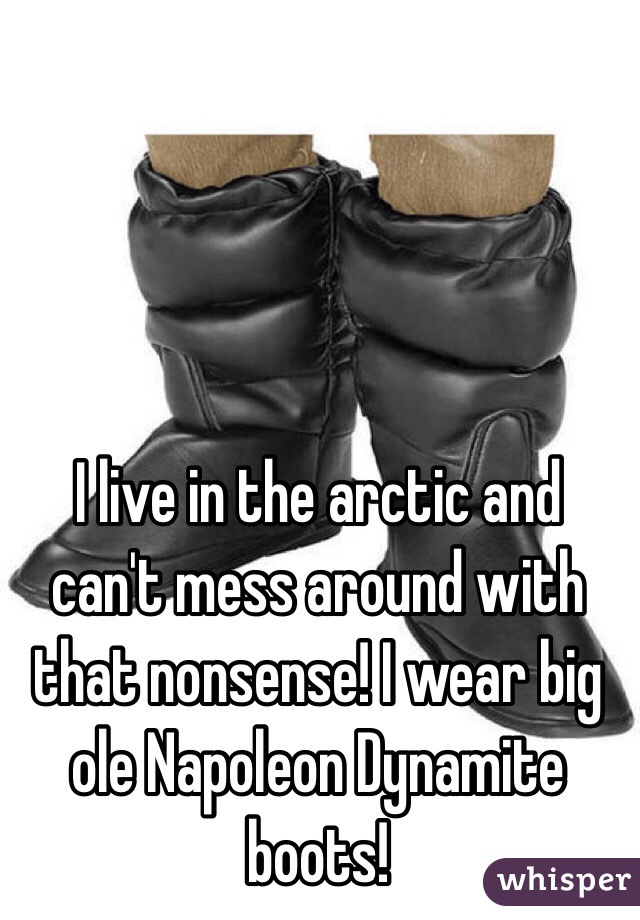 I live in the arctic and can't mess around with that nonsense! I wear big ole Napoleon Dynamite boots!