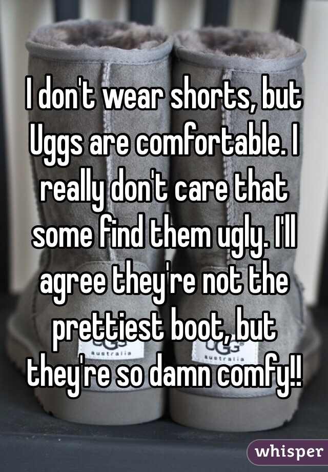 I don't wear shorts, but Uggs are comfortable. I really don't care that some find them ugly. I'll agree they're not the prettiest boot, but they're so damn comfy!!