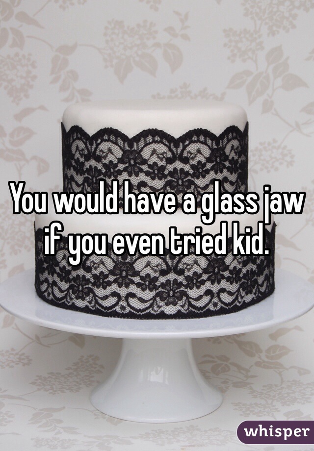 You would have a glass jaw if you even tried kid. 