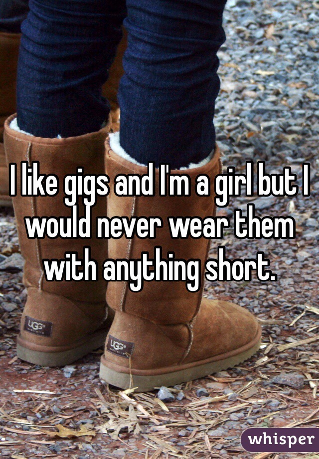 I like gigs and I'm a girl but I would never wear them with anything short. 