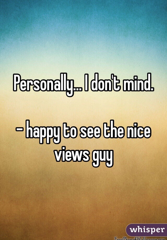 Personally... I don't mind. 

- happy to see the nice views guy