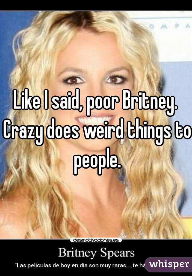 Like I said, poor Britney. Crazy does weird things to people.