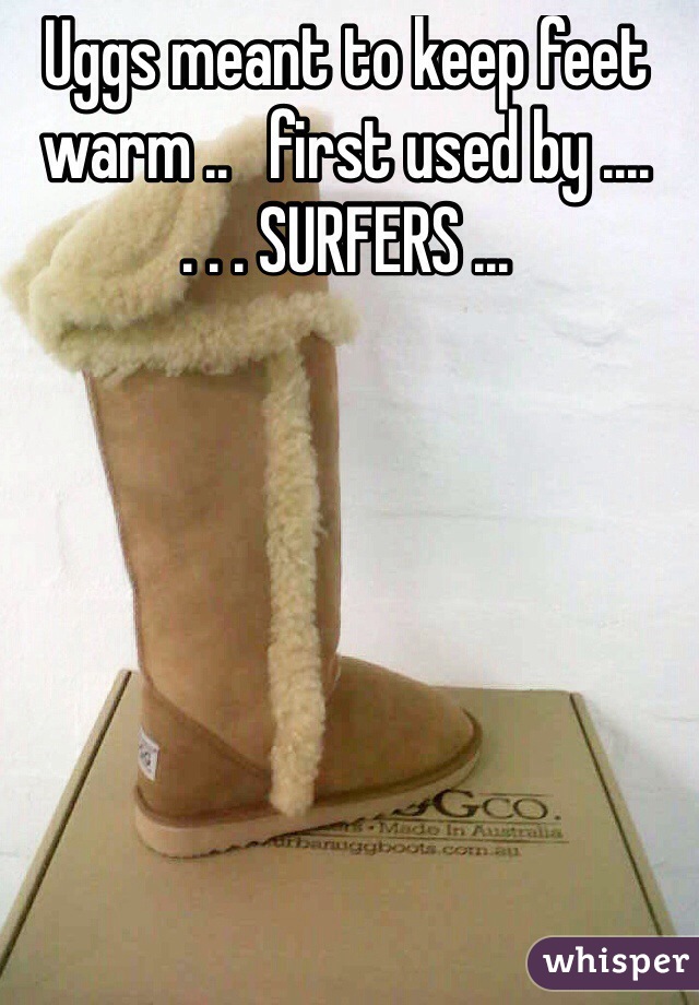 Uggs meant to keep feet warm ..   first used by ....
. . . SURFERS ...

