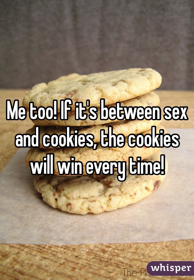 Me too! If it's between sex and cookies, the cookies will win every time!