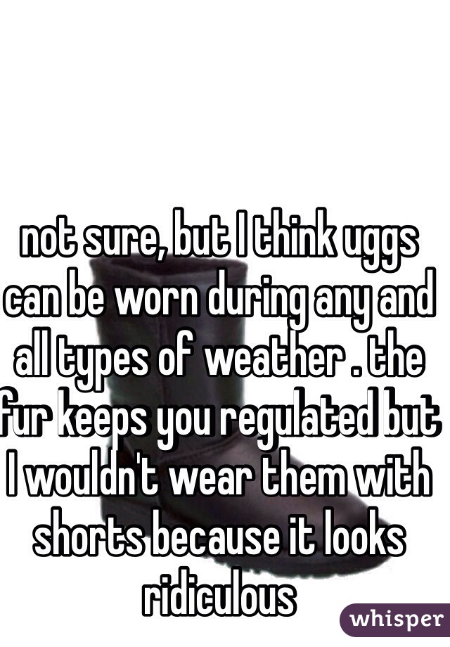 not sure, but I think uggs can be worn during any and all types of weather . the fur keeps you regulated but I wouldn't wear them with shorts because it looks ridiculous  