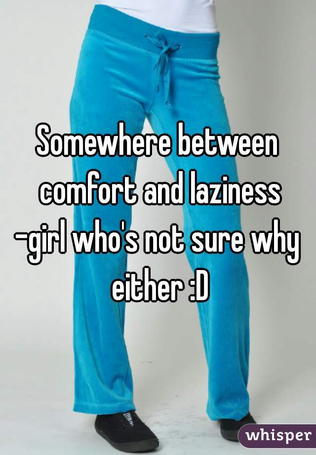 Somewhere between comfort and laziness
-girl who's not sure why either :D