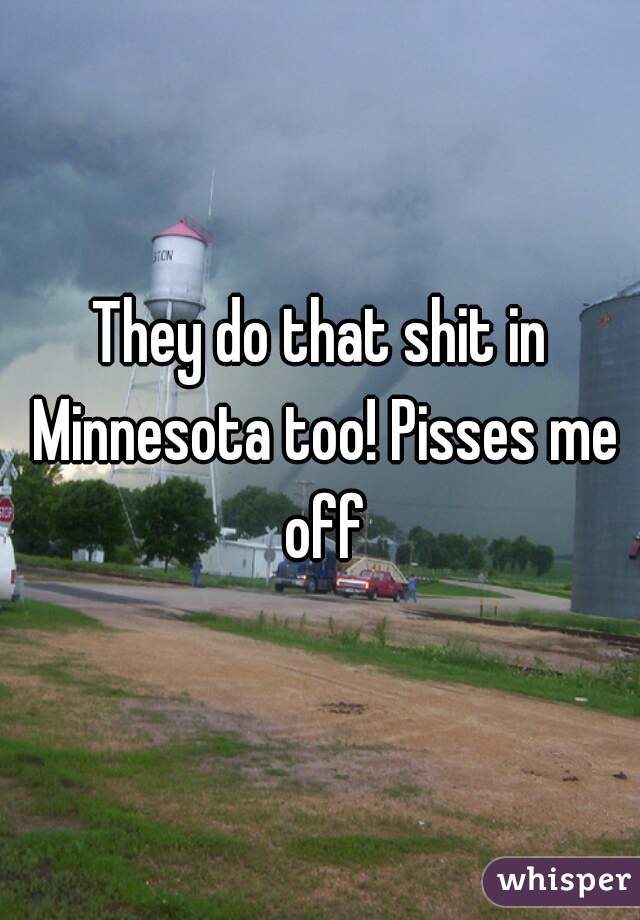 They do that shit in Minnesota too! Pisses me off