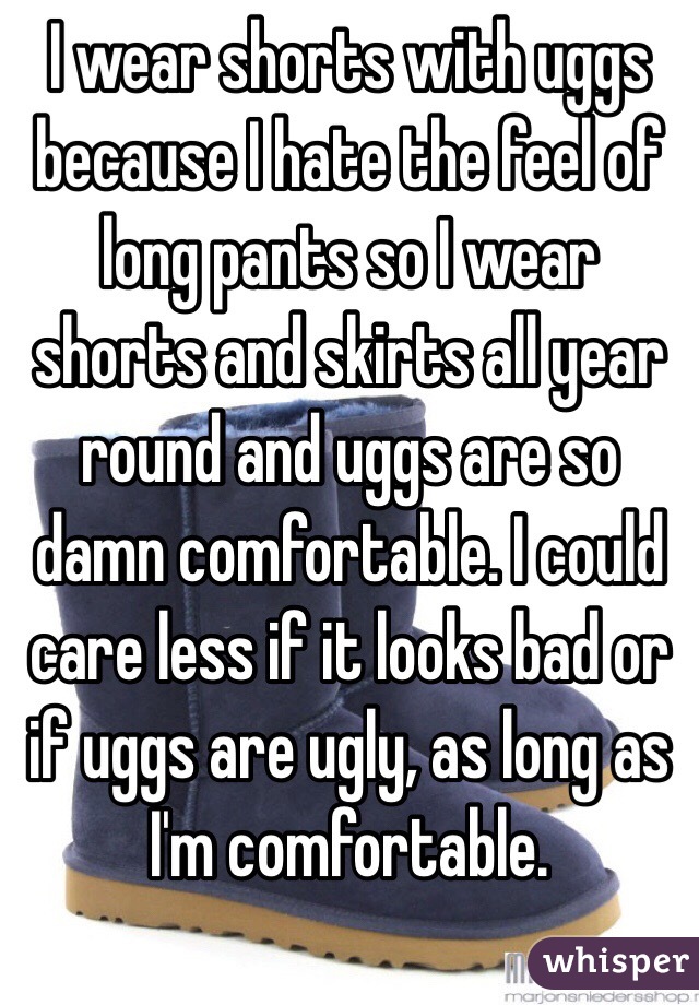 I wear shorts with uggs because I hate the feel of long pants so I wear shorts and skirts all year round and uggs are so damn comfortable. I could care less if it looks bad or if uggs are ugly, as long as I'm comfortable. 