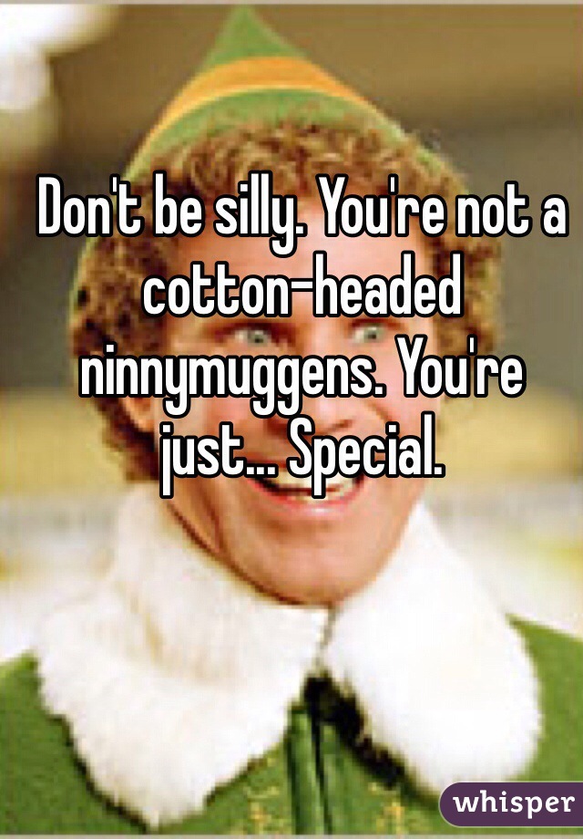 Don't be silly. You're not a cotton-headed ninnymuggens. You're just... Special.