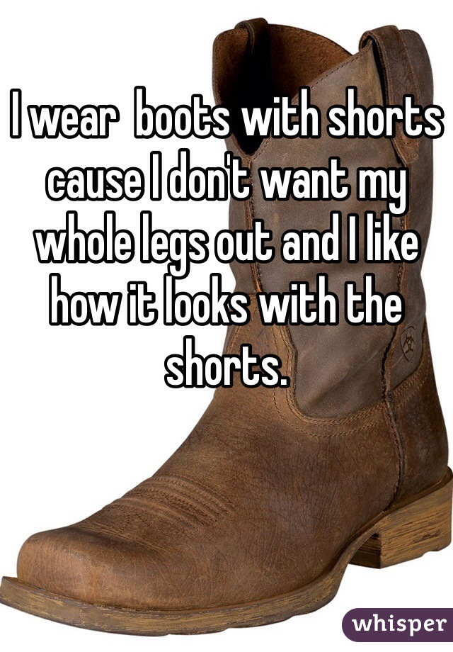 I wear  boots with shorts cause I don't want my whole legs out and I like how it looks with the shorts.