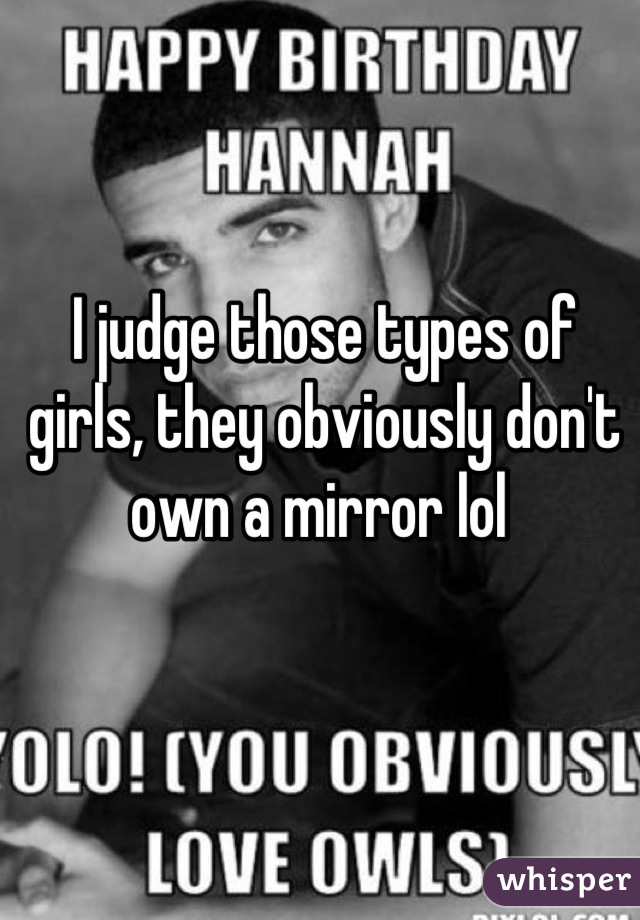 I judge those types of girls, they obviously don't own a mirror lol 