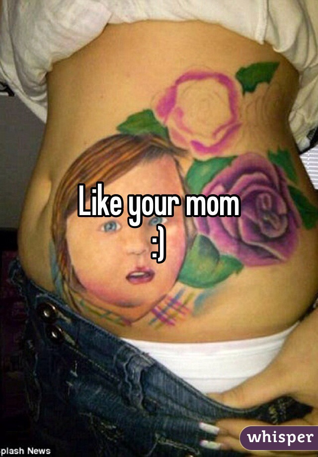 Like your mom 
:)