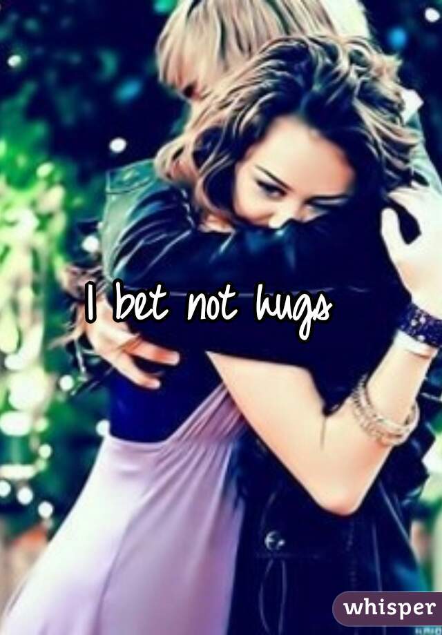 I bet not hugs 