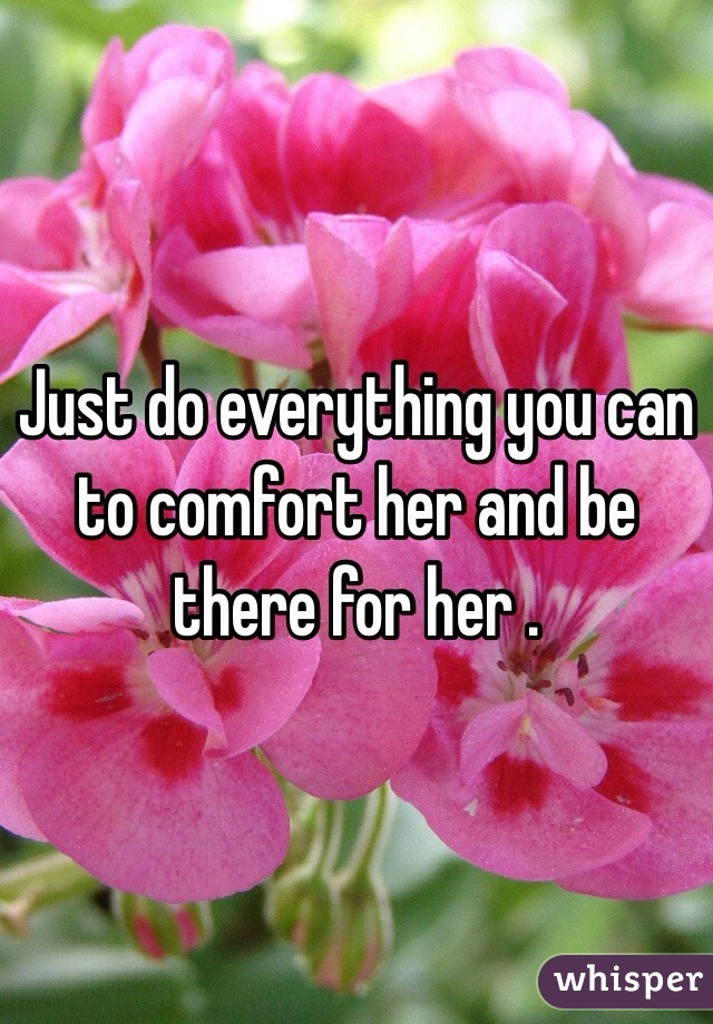 Just do everything you can to comfort her and be there for her .