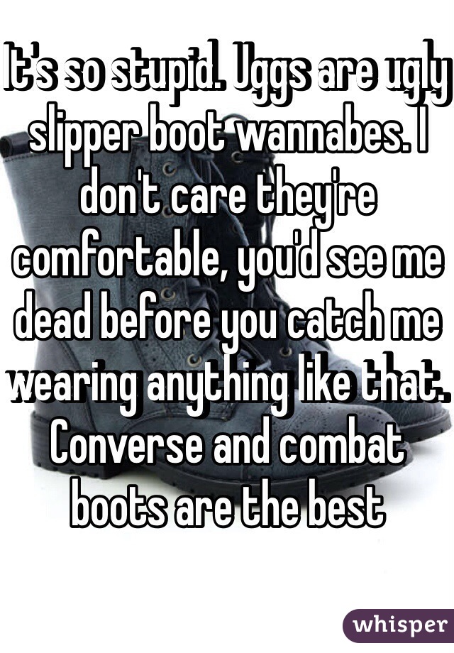 It's so stupid. Uggs are ugly slipper boot wannabes. I don't care they're comfortable, you'd see me dead before you catch me wearing anything like that. Converse and combat boots are the best