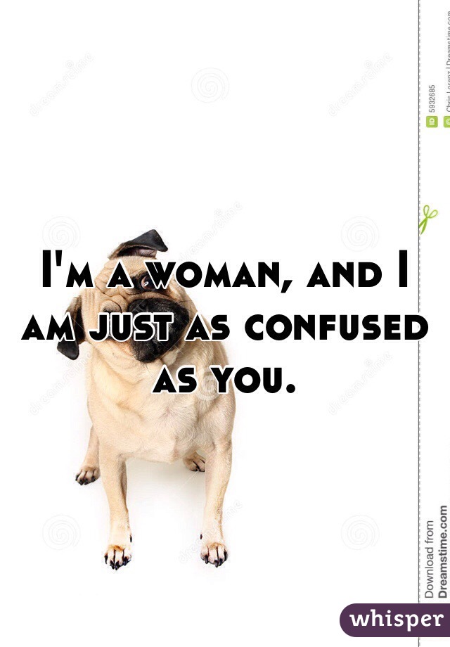 I'm a woman, and I am just as confused as you.