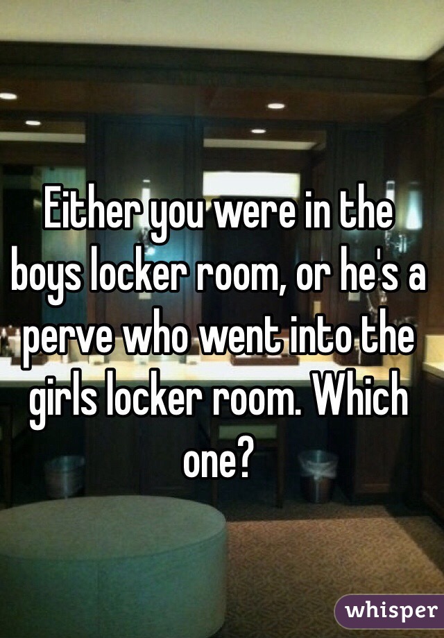 Either you were in the boys locker room, or he's a perve who went into the girls locker room. Which one?