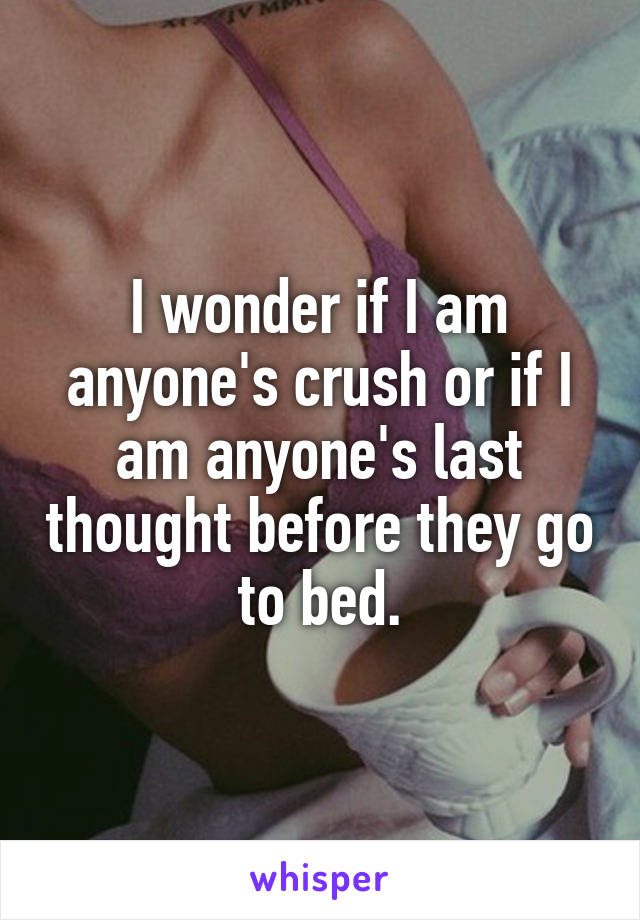 I wonder if I am anyone's crush or if I am anyone's last thought before they go to bed.