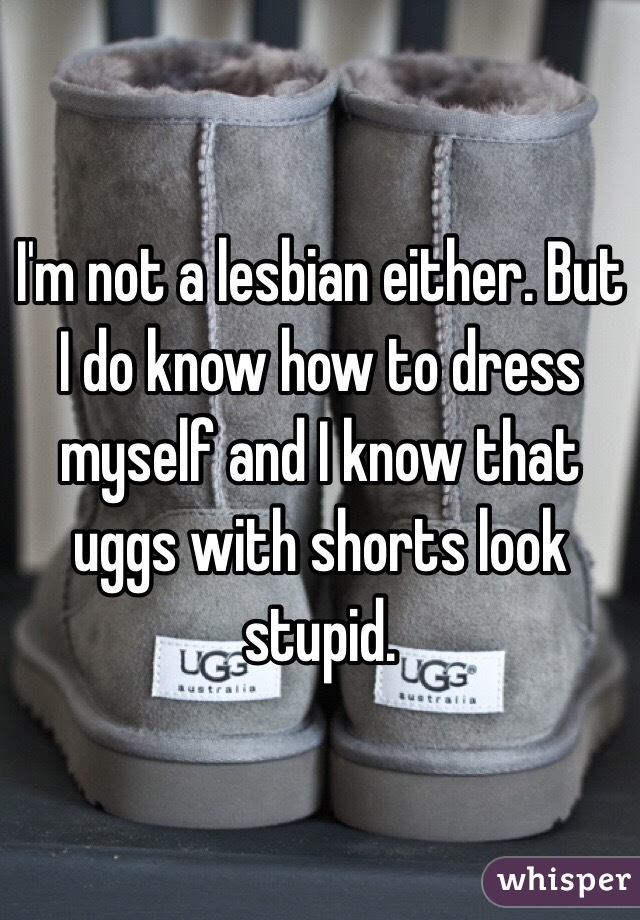 I'm not a lesbian either. But I do know how to dress myself and I know that uggs with shorts look stupid.