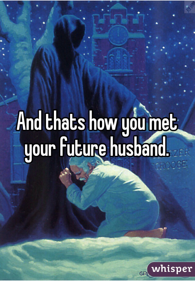 And thats how you met your future husband.