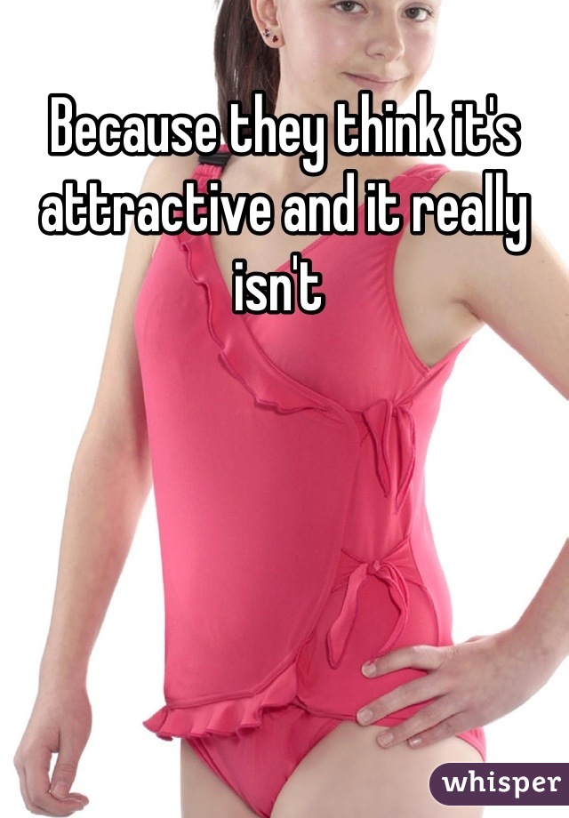 Because they think it's attractive and it really isn't 