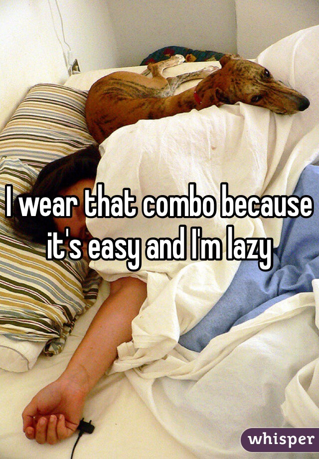 I wear that combo because it's easy and I'm lazy 