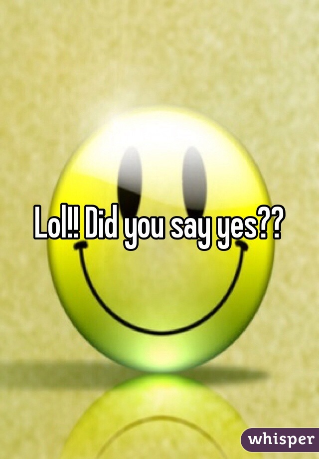 Lol!! Did you say yes??