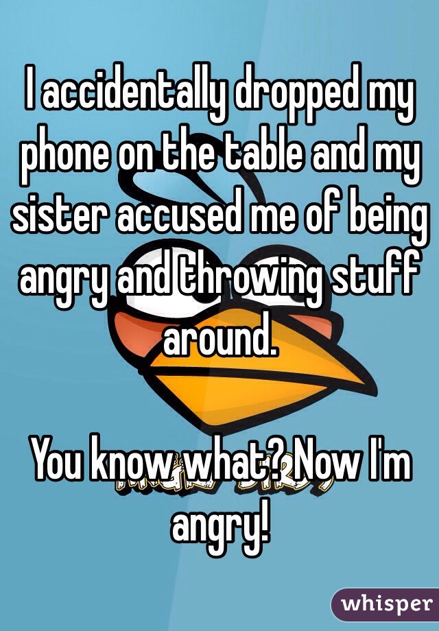 I accidentally dropped my phone on the table and my sister accused me of being angry and throwing stuff around. 

You know what? Now I'm angry!