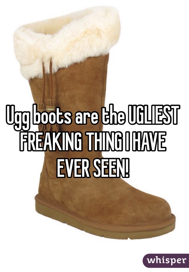 Ugg boots are the UGLIEST FREAKING THING I HAVE EVER SEEN!