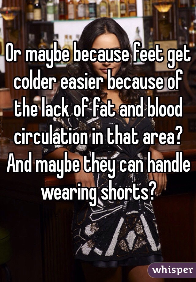 Or maybe because feet get colder easier because of the lack of fat and blood circulation in that area? And maybe they can handle wearing shorts? 