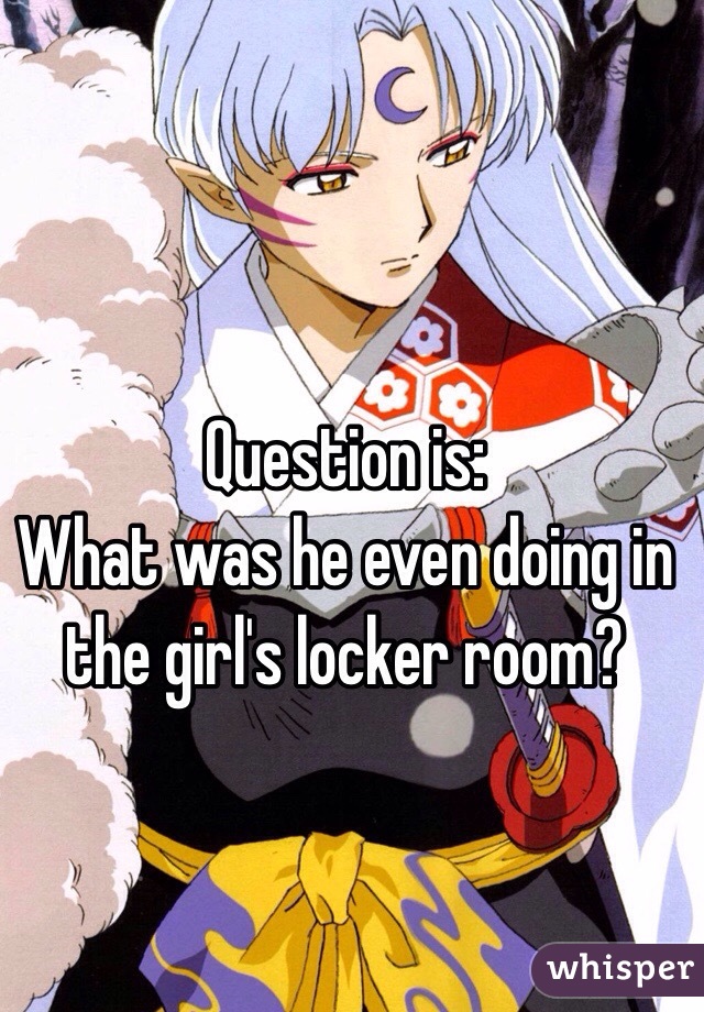 Question is:
What was he even doing in the girl's locker room?
