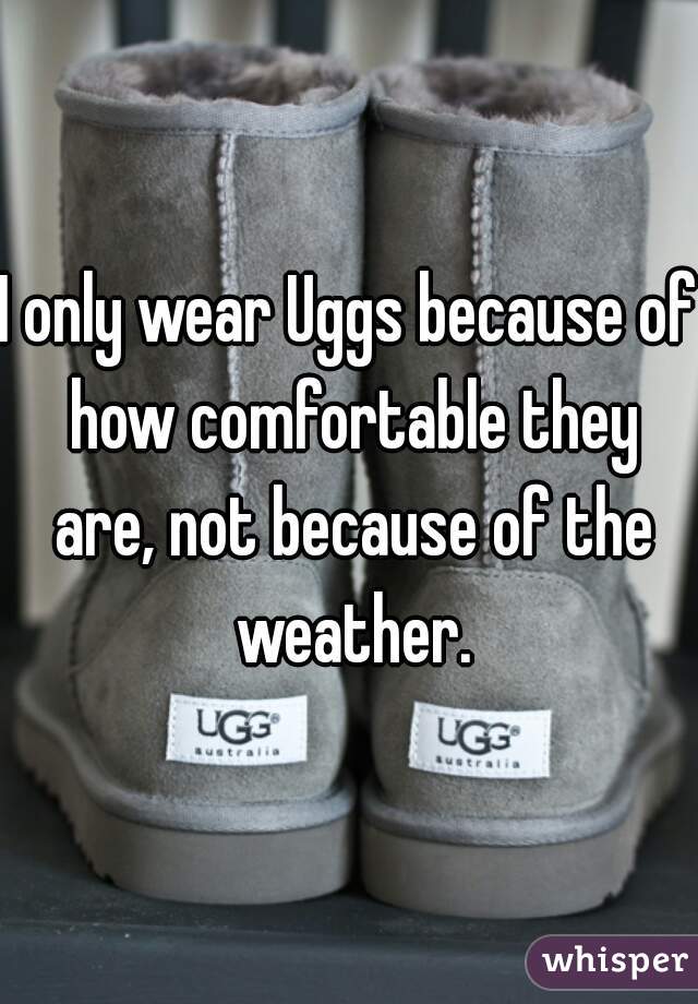 I only wear Uggs because of how comfortable they are, not because of the weather.