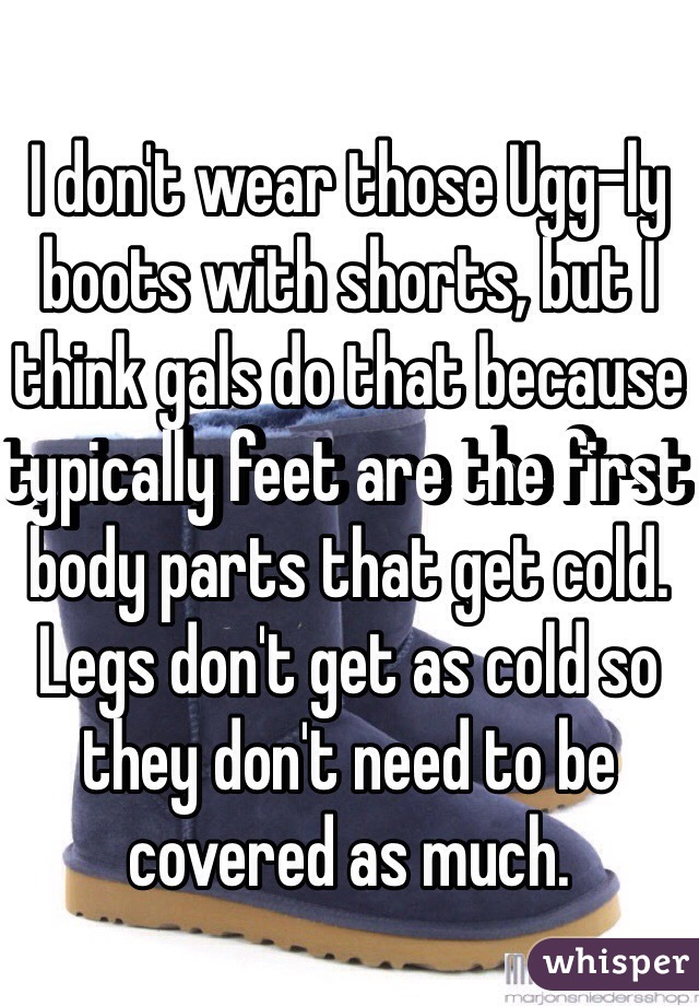 I don't wear those Ugg-ly boots with shorts, but I think gals do that because typically feet are the first body parts that get cold. Legs don't get as cold so they don't need to be covered as much.