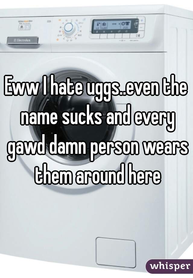 Eww I hate uggs..even the name sucks and every gawd damn person wears them around here