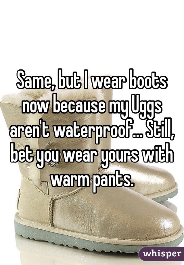 Same, but I wear boots now because my Uggs aren't waterproof... Still, bet you wear yours with warm pants.