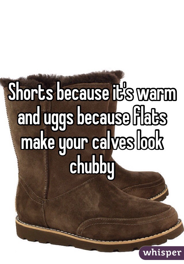 Shorts because it's warm and uggs because flats make your calves look chubby