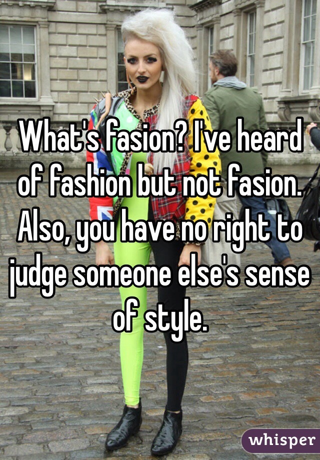 What's fasion? I've heard of fashion but not fasion. Also, you have no right to judge someone else's sense of style. 