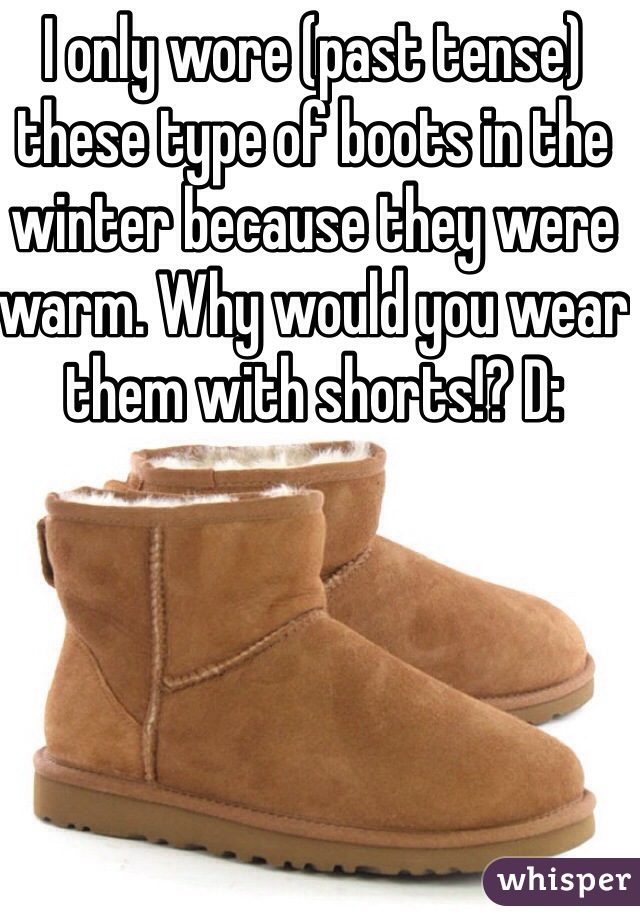 I only wore (past tense) these type of boots in the winter because they were warm. Why would you wear them with shorts!? D: