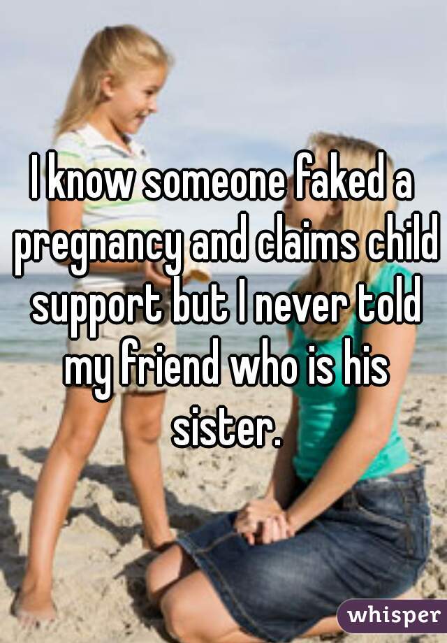 I know someone faked a pregnancy and claims child support but I never told my friend who is his sister.