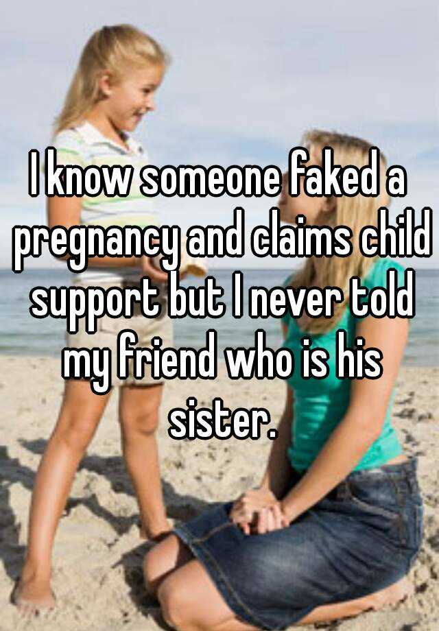 I know someone faked a pregnancy and claims child support but I never told my friend who is his sister.